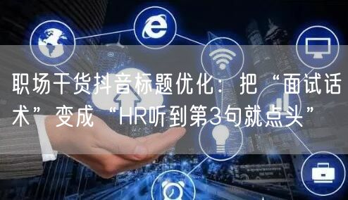 职场干货抖音标题优化：把“面试话术”变成“HR听到第3句就点