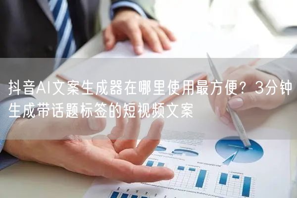 抖音AI文案生成器在哪里使用最方便？3分钟生成带话题标签的短