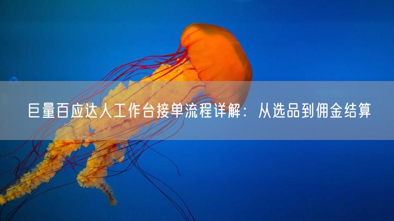 巨量百应达人工作台接单流程详解：从选品到佣金结算