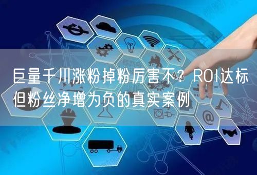巨量千川涨粉掉粉厉害不？ROI达标但粉丝净增为负的真实案例