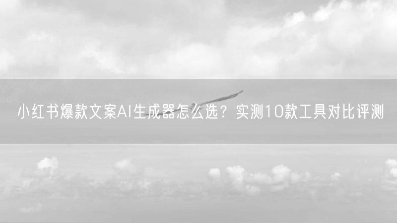 小红书爆款文案AI生成器怎么选？实测10款工具对比评测