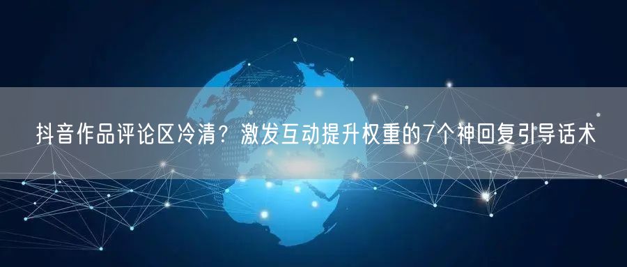 抖音作品评论区冷清？激发互动提升权重的7个神回复引导话术