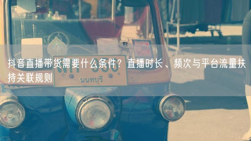 抖音直播带货需要什么条件？直播时长、频次与平台流量扶持关联规