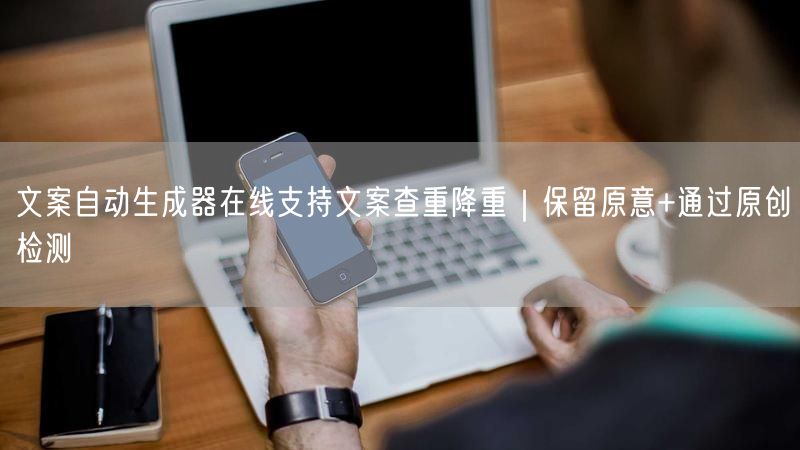 文案自动生成器在线支持文案查重降重｜保留原意+通过原创检测