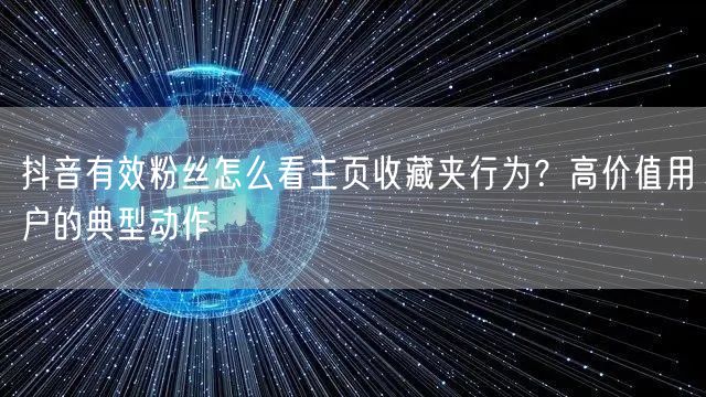 抖音有效粉丝怎么看主页收藏夹行为？高价值用户的典型动作