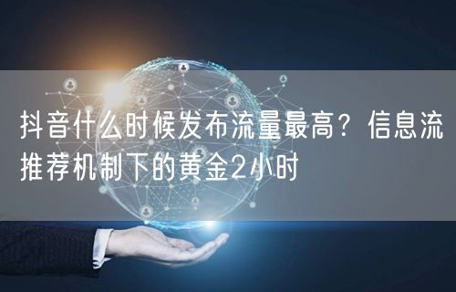 抖音什么时候发布流量最高？信息流推荐机制下的黄金2小时