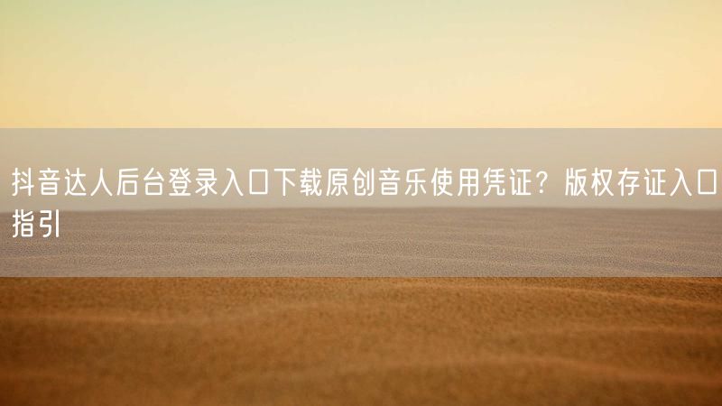 抖音达人后台登录入口下载原创音乐使用凭证？版权存证入口指引