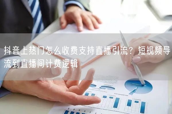 抖音上热门怎么收费支持直播引流？短视频导流到直播间计费逻辑