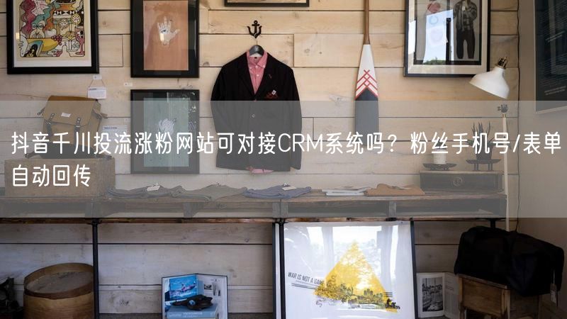 抖音千川投流涨粉网站可对接CRM系统吗？粉丝手机号/表单自动