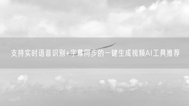 支持实时语音识别+字幕同步的一键生成视频AI工具推荐