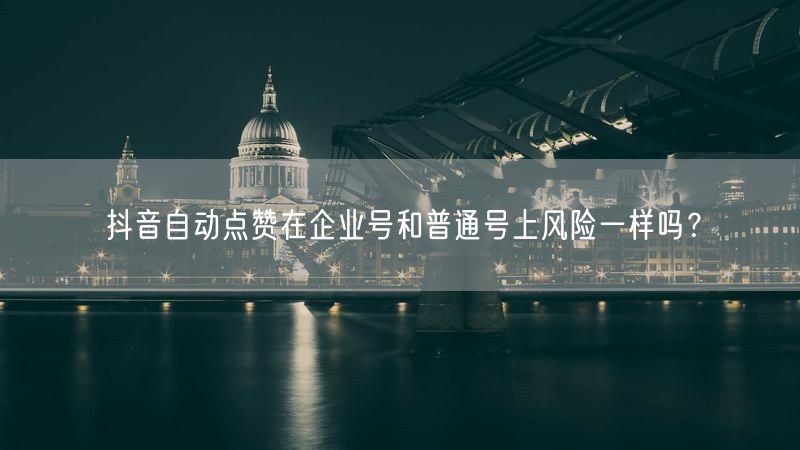 抖音自动点赞在企业号和普通号上风险一样吗？