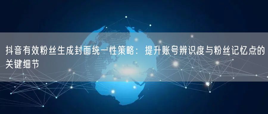 抖音有效粉丝生成封面统一性策略：提升账号辨识度与粉丝记忆点的