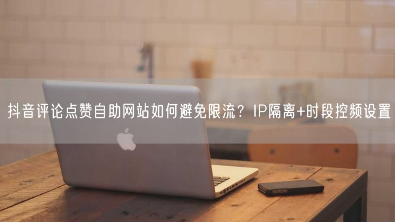 抖音评论点赞自助网站如何避免限流？IP隔离+时段控频设置