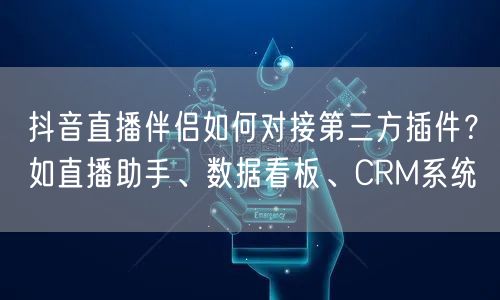 抖音直播伴侣如何对接第三方插件？如直播助手、数据看板、CRM