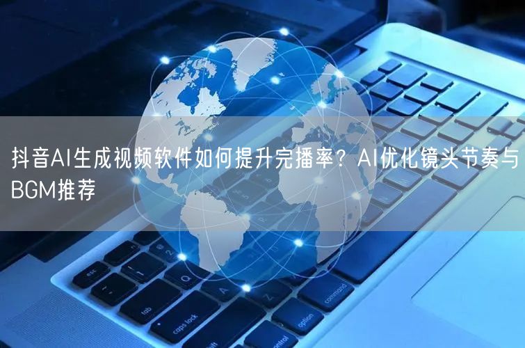 抖音AI生成视频软件如何提升完播率？AI优化镜头节奏与BGM
