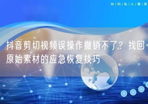 抖音剪切视频误操作撤销不了？找回原始素材的应急恢复技巧