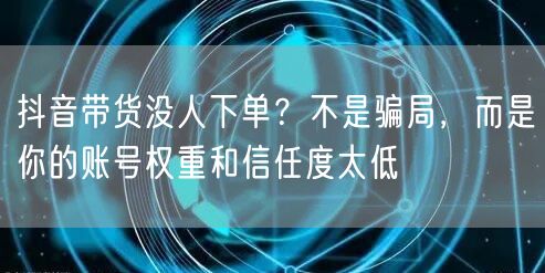 抖音带货没人下单？不是骗局，而是你的账号权重和信任度太低