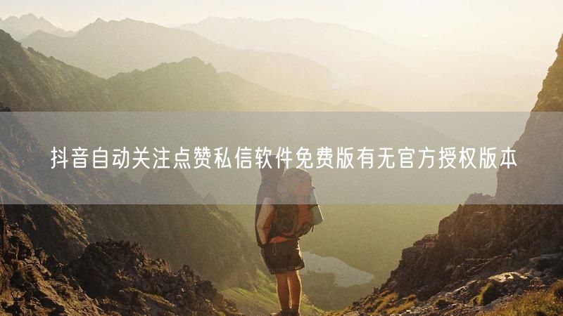 抖音自动关注点赞私信软件免费版有无官方授权版本