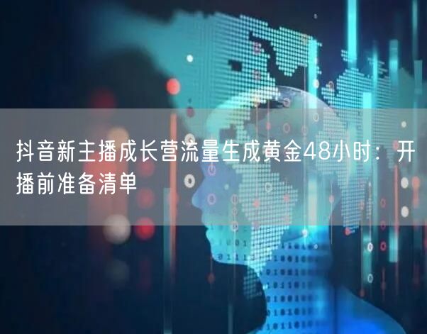 抖音新主播成长营流量生成黄金48小时：开播前准备清单